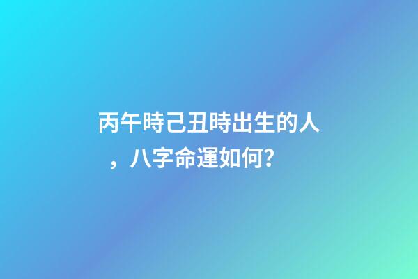 丙午時己丑時出生的人，八字命運如何？